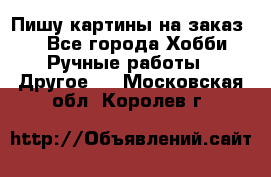  Пишу картины на заказ.  - Все города Хобби. Ручные работы » Другое   . Московская обл.,Королев г.